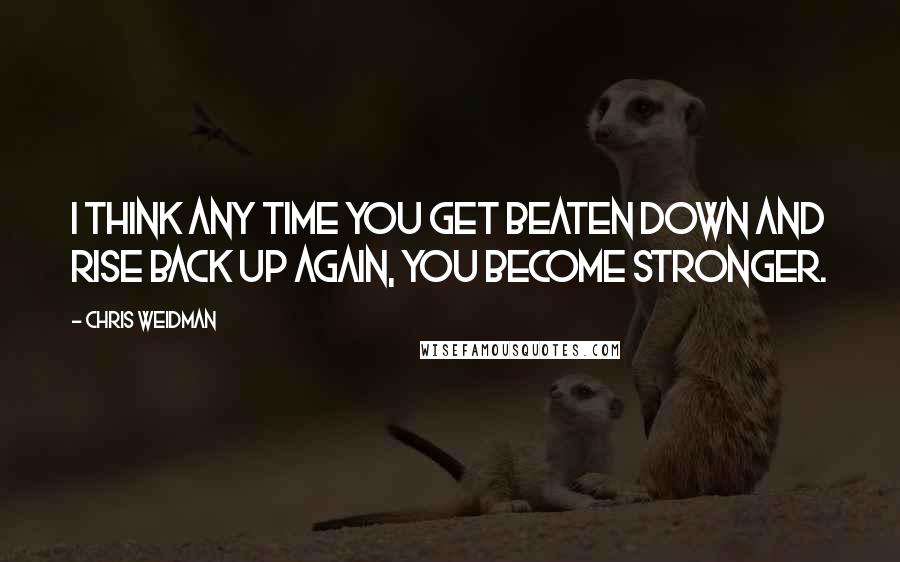 Chris Weidman Quotes: I think any time you get beaten down and rise back up again, you become stronger.