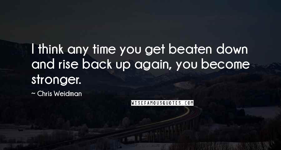 Chris Weidman Quotes: I think any time you get beaten down and rise back up again, you become stronger.