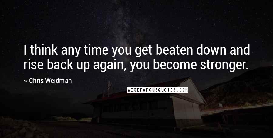 Chris Weidman Quotes: I think any time you get beaten down and rise back up again, you become stronger.