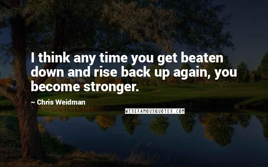 Chris Weidman Quotes: I think any time you get beaten down and rise back up again, you become stronger.