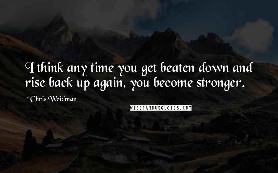 Chris Weidman Quotes: I think any time you get beaten down and rise back up again, you become stronger.