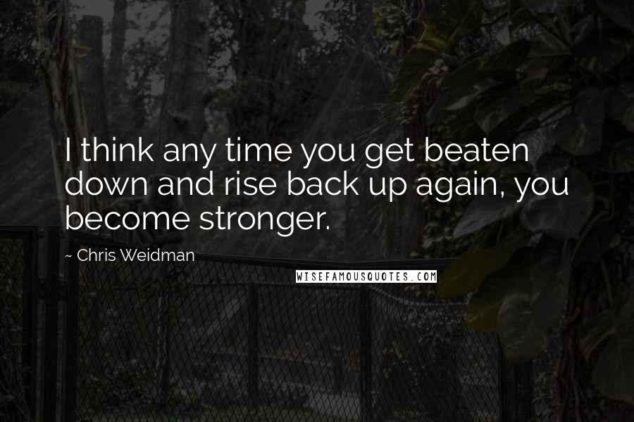 Chris Weidman Quotes: I think any time you get beaten down and rise back up again, you become stronger.