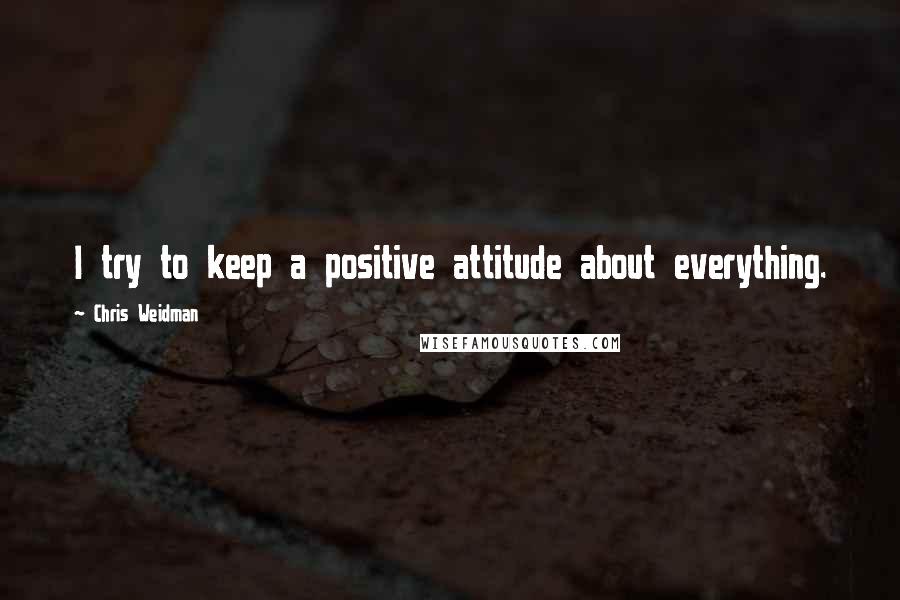Chris Weidman Quotes: I try to keep a positive attitude about everything.