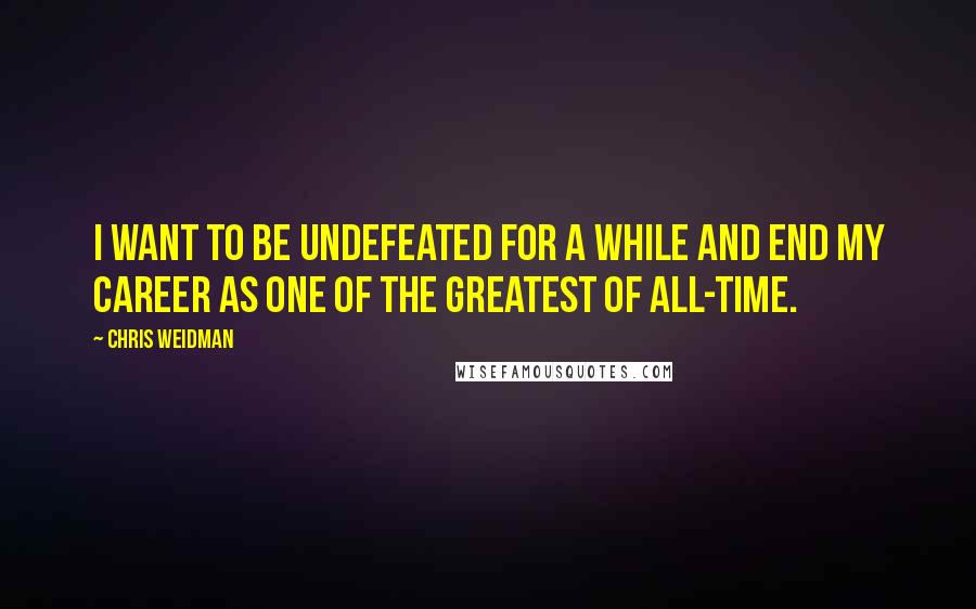 Chris Weidman Quotes: I want to be undefeated for a while and end my career as one of the greatest of all-time.