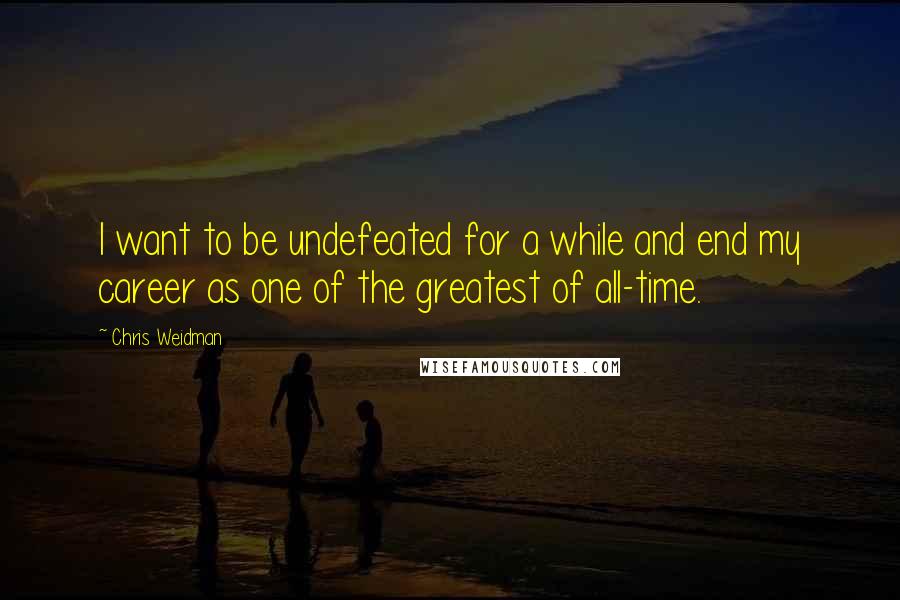Chris Weidman Quotes: I want to be undefeated for a while and end my career as one of the greatest of all-time.