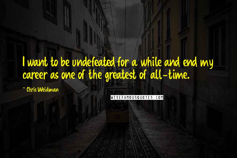 Chris Weidman Quotes: I want to be undefeated for a while and end my career as one of the greatest of all-time.