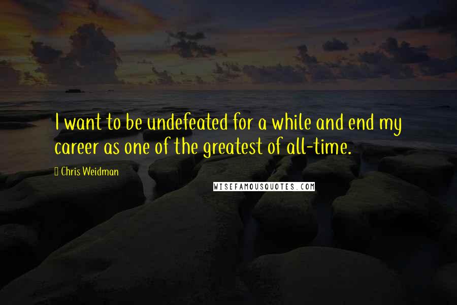 Chris Weidman Quotes: I want to be undefeated for a while and end my career as one of the greatest of all-time.