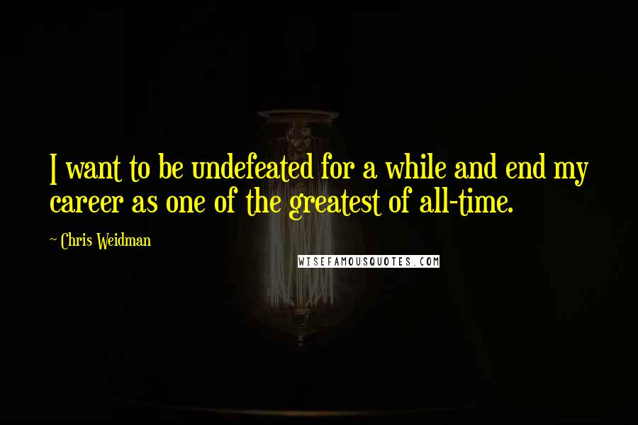 Chris Weidman Quotes: I want to be undefeated for a while and end my career as one of the greatest of all-time.