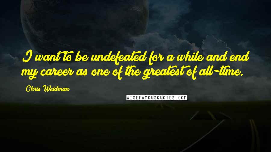 Chris Weidman Quotes: I want to be undefeated for a while and end my career as one of the greatest of all-time.