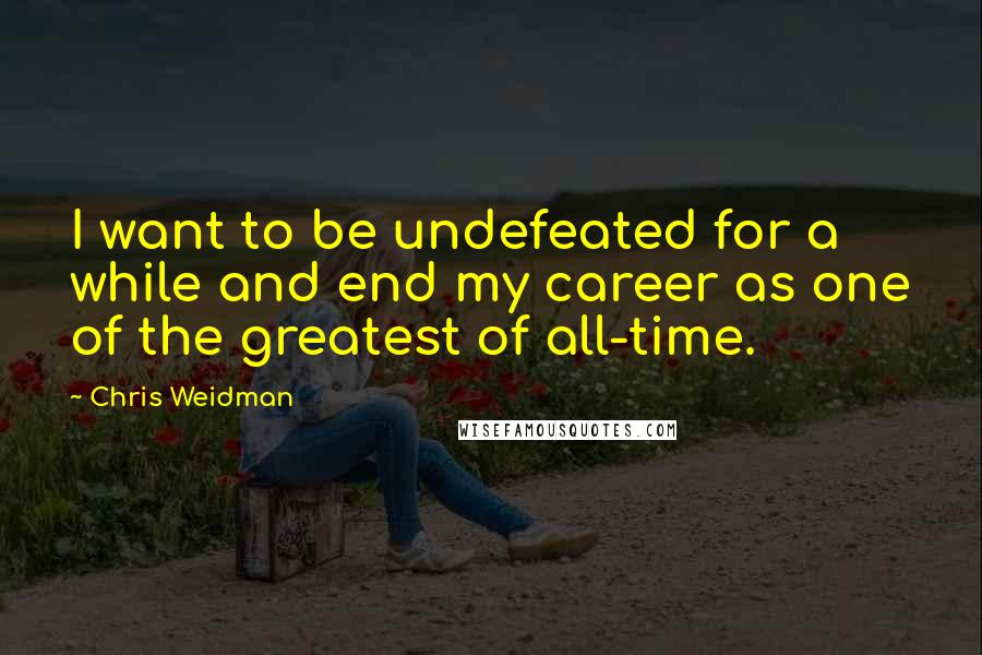 Chris Weidman Quotes: I want to be undefeated for a while and end my career as one of the greatest of all-time.