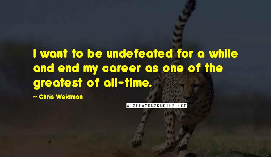 Chris Weidman Quotes: I want to be undefeated for a while and end my career as one of the greatest of all-time.