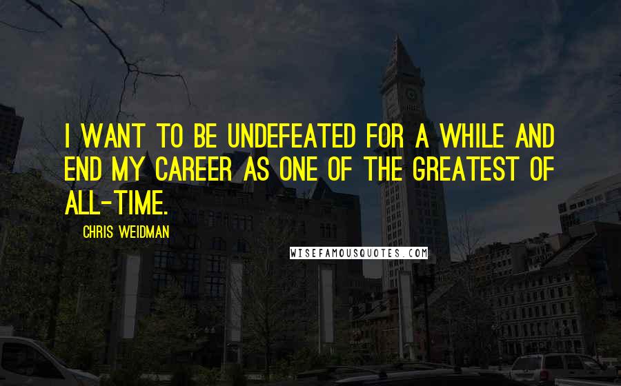 Chris Weidman Quotes: I want to be undefeated for a while and end my career as one of the greatest of all-time.