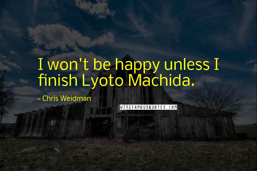 Chris Weidman Quotes: I won't be happy unless I finish Lyoto Machida.