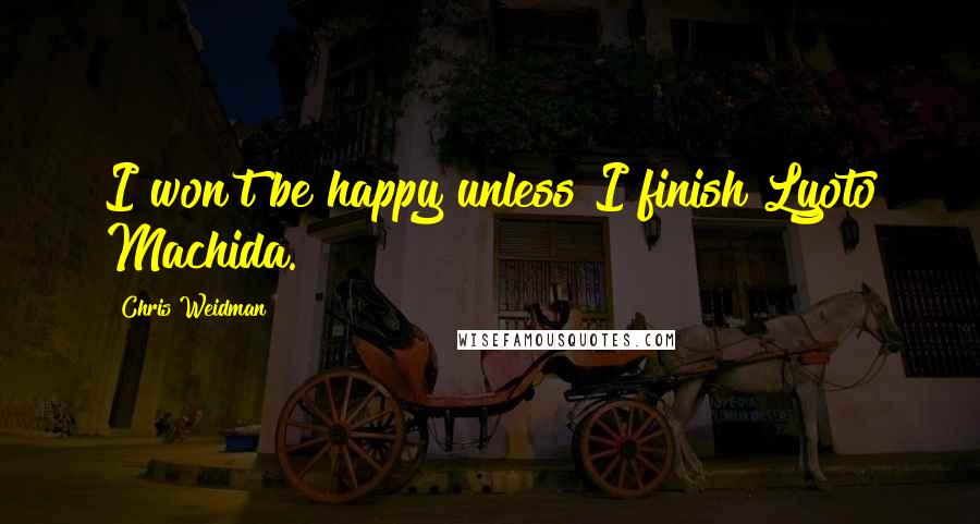 Chris Weidman Quotes: I won't be happy unless I finish Lyoto Machida.