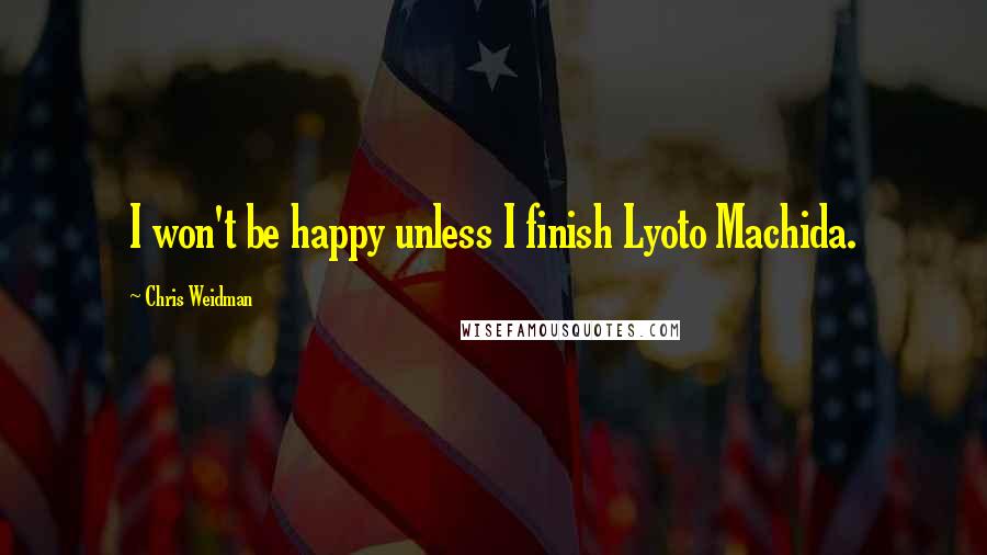 Chris Weidman Quotes: I won't be happy unless I finish Lyoto Machida.