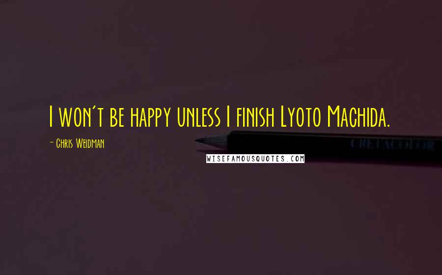 Chris Weidman Quotes: I won't be happy unless I finish Lyoto Machida.
