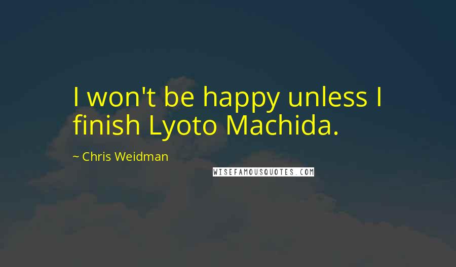 Chris Weidman Quotes: I won't be happy unless I finish Lyoto Machida.