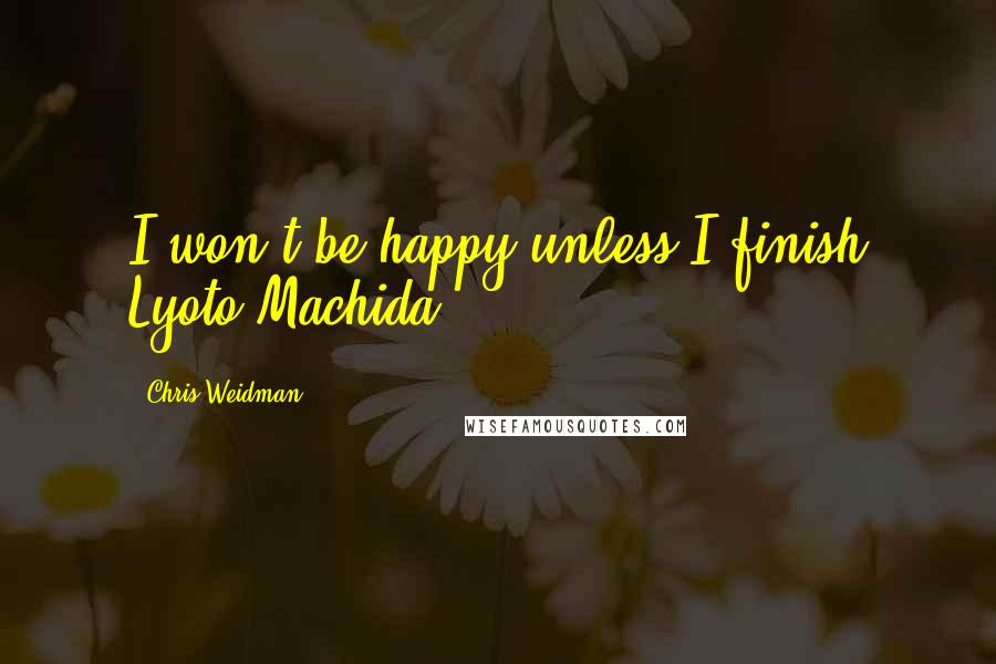 Chris Weidman Quotes: I won't be happy unless I finish Lyoto Machida.