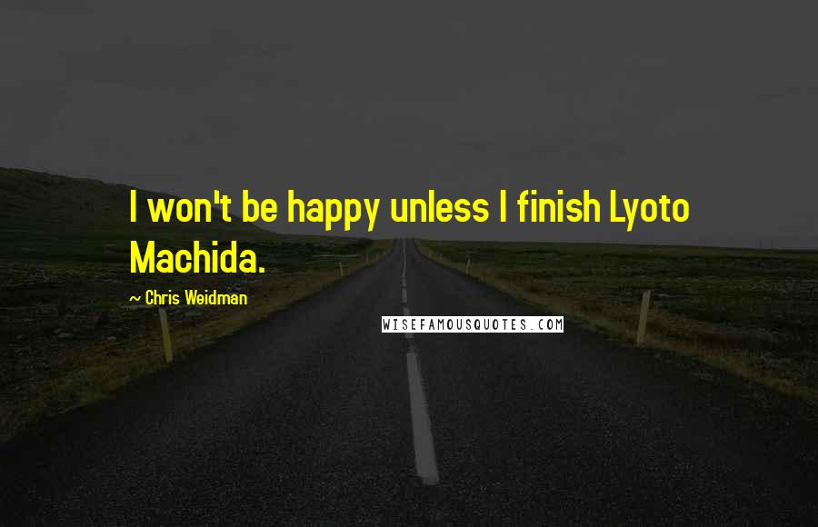 Chris Weidman Quotes: I won't be happy unless I finish Lyoto Machida.