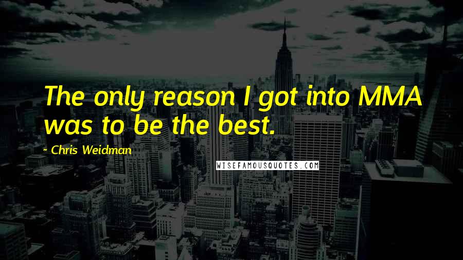 Chris Weidman Quotes: The only reason I got into MMA was to be the best.