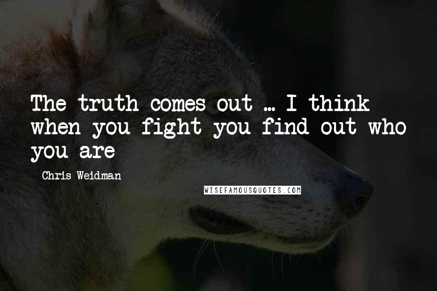 Chris Weidman Quotes: The truth comes out ... I think when you fight you find out who you are