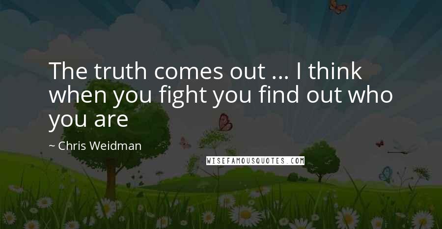 Chris Weidman Quotes: The truth comes out ... I think when you fight you find out who you are