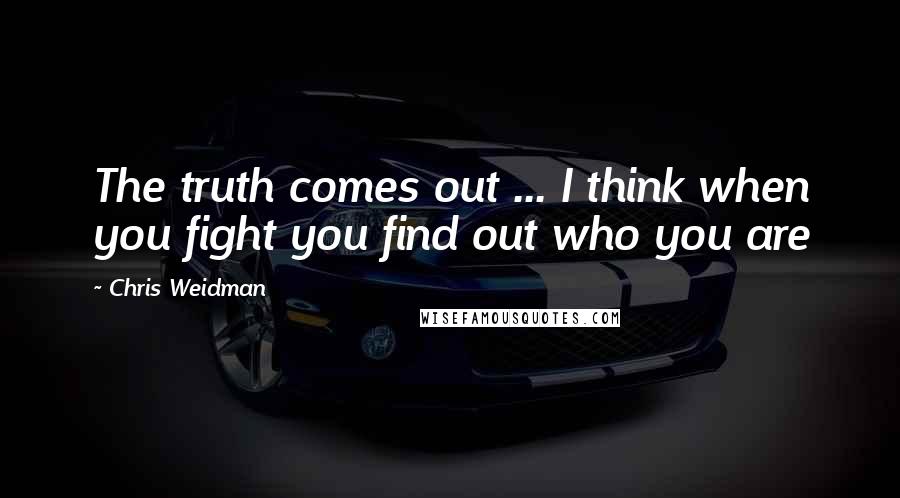 Chris Weidman Quotes: The truth comes out ... I think when you fight you find out who you are