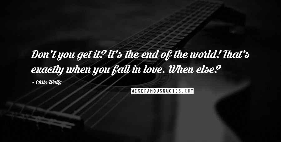 Chris Weitz Quotes: Don't you get it? It's the end of the world! That's exactly when you fall in love. When else?