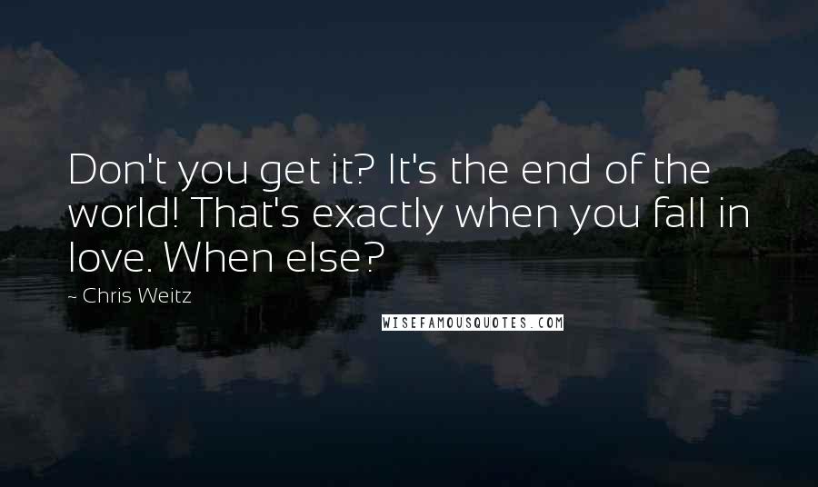 Chris Weitz Quotes: Don't you get it? It's the end of the world! That's exactly when you fall in love. When else?