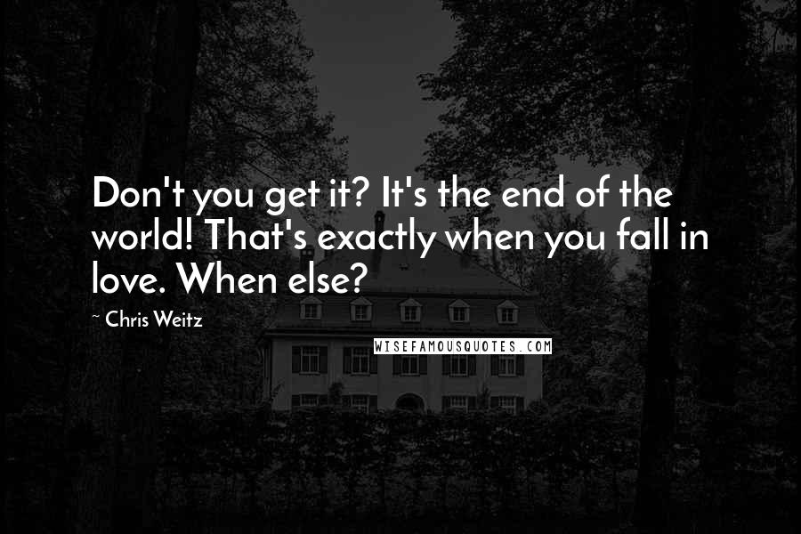 Chris Weitz Quotes: Don't you get it? It's the end of the world! That's exactly when you fall in love. When else?