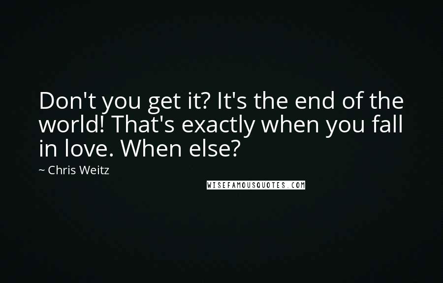 Chris Weitz Quotes: Don't you get it? It's the end of the world! That's exactly when you fall in love. When else?