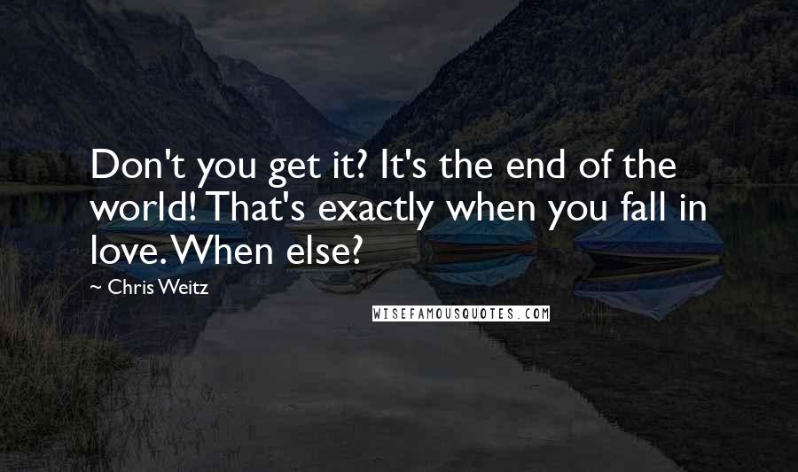 Chris Weitz Quotes: Don't you get it? It's the end of the world! That's exactly when you fall in love. When else?