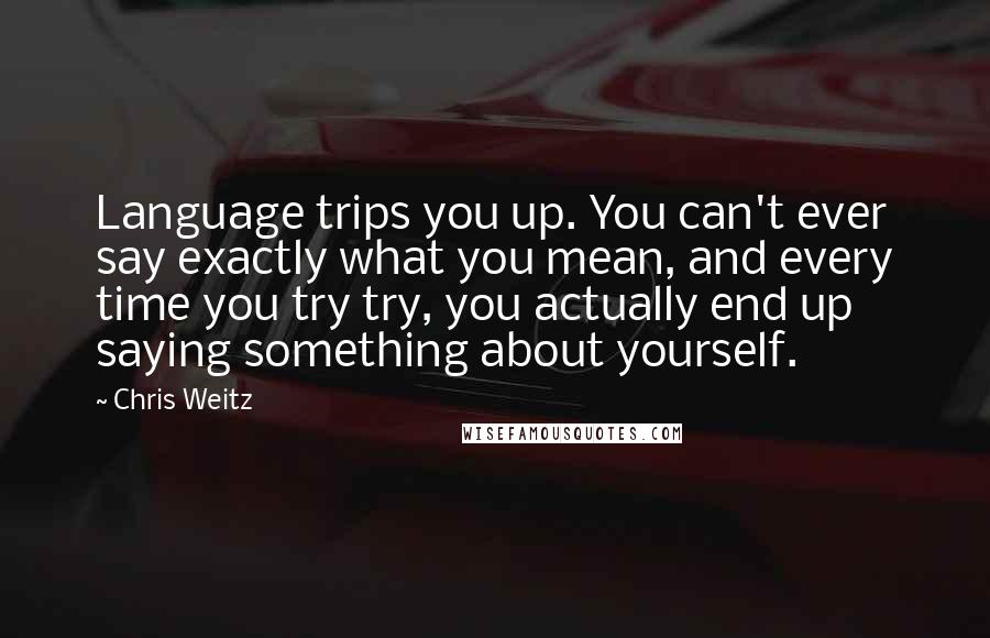 Chris Weitz Quotes: Language trips you up. You can't ever say exactly what you mean, and every time you try try, you actually end up saying something about yourself.