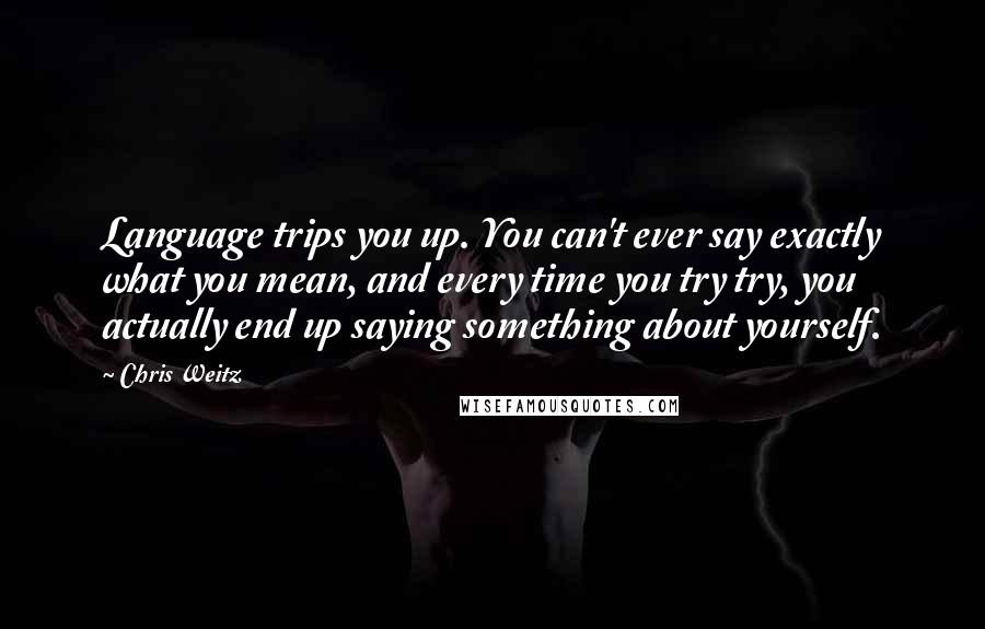 Chris Weitz Quotes: Language trips you up. You can't ever say exactly what you mean, and every time you try try, you actually end up saying something about yourself.