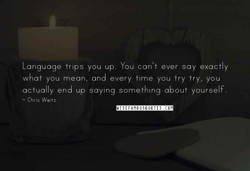 Chris Weitz Quotes: Language trips you up. You can't ever say exactly what you mean, and every time you try try, you actually end up saying something about yourself.