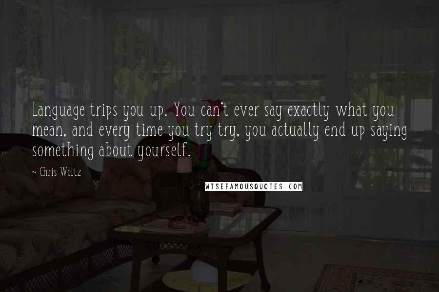 Chris Weitz Quotes: Language trips you up. You can't ever say exactly what you mean, and every time you try try, you actually end up saying something about yourself.