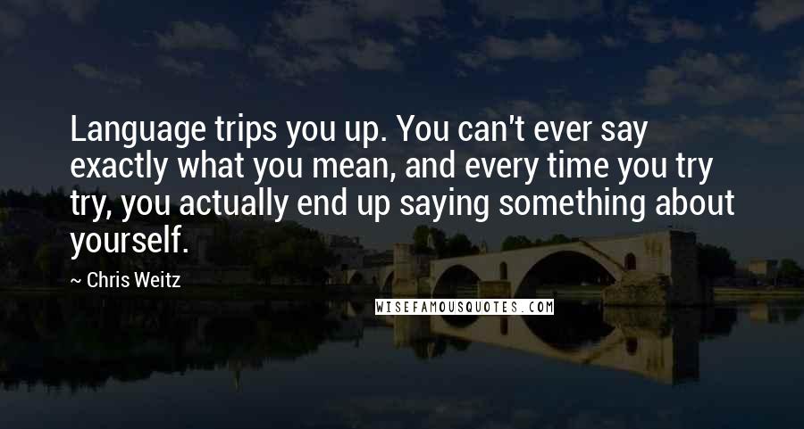 Chris Weitz Quotes: Language trips you up. You can't ever say exactly what you mean, and every time you try try, you actually end up saying something about yourself.
