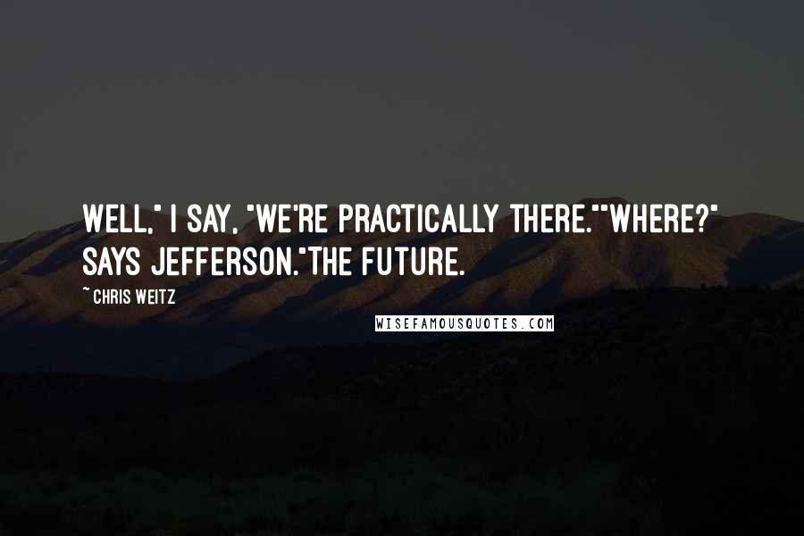 Chris Weitz Quotes: Well," I say, "we're practically there.""Where?" says Jefferson."The future.