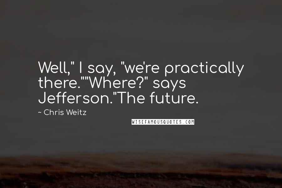Chris Weitz Quotes: Well," I say, "we're practically there.""Where?" says Jefferson."The future.
