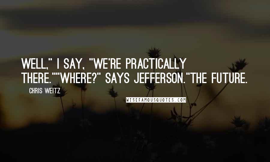 Chris Weitz Quotes: Well," I say, "we're practically there.""Where?" says Jefferson."The future.