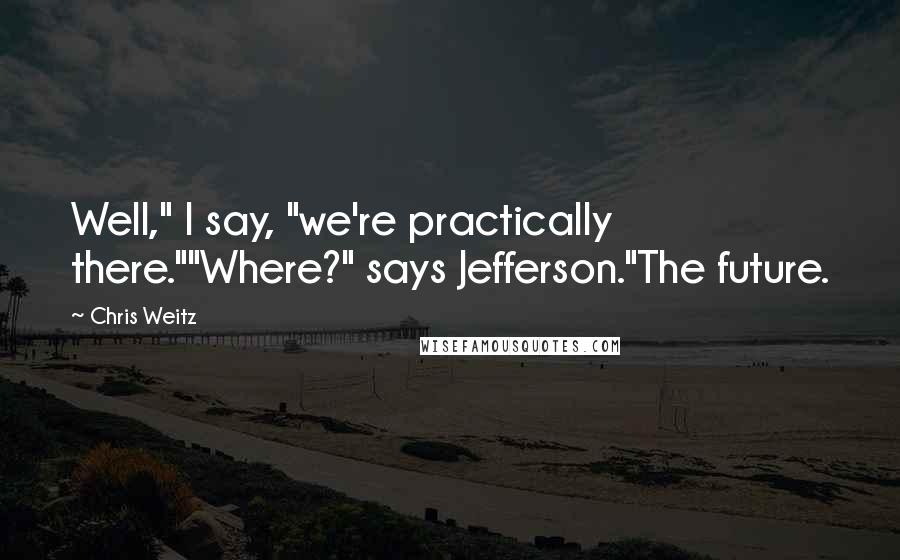 Chris Weitz Quotes: Well," I say, "we're practically there.""Where?" says Jefferson."The future.