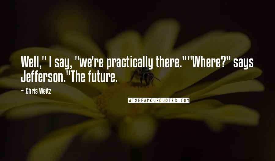 Chris Weitz Quotes: Well," I say, "we're practically there.""Where?" says Jefferson."The future.