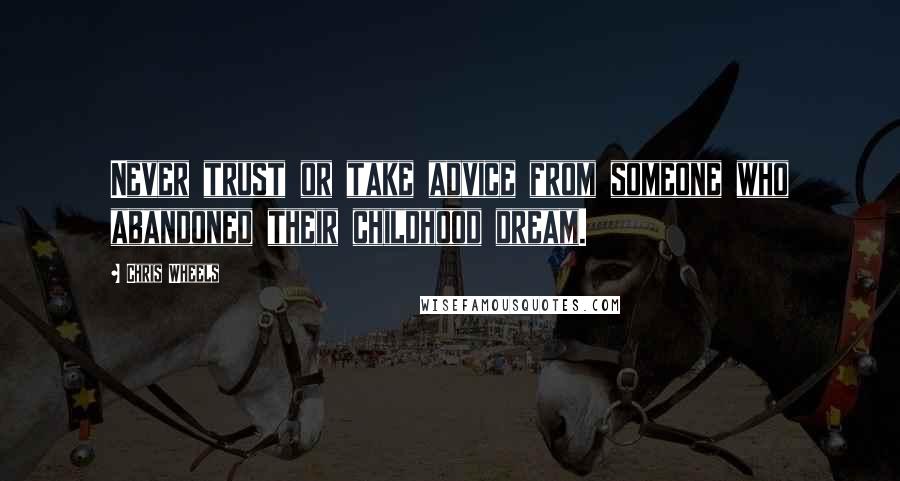 Chris Wheels Quotes: Never trust or take advice from someone who abandoned their childhood dream.