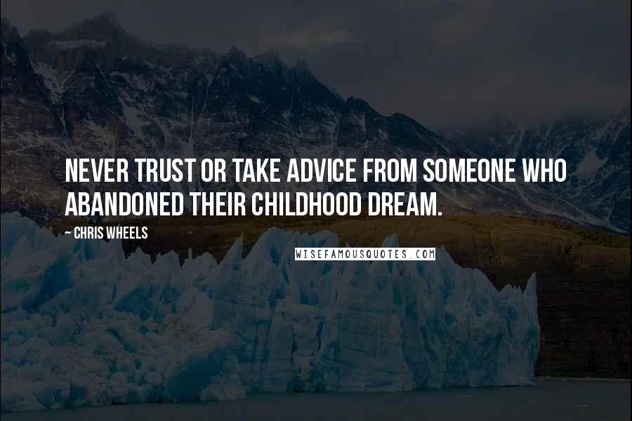 Chris Wheels Quotes: Never trust or take advice from someone who abandoned their childhood dream.