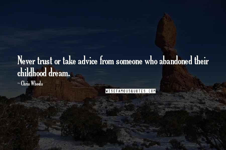 Chris Wheels Quotes: Never trust or take advice from someone who abandoned their childhood dream.