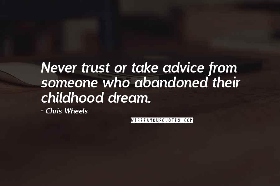 Chris Wheels Quotes: Never trust or take advice from someone who abandoned their childhood dream.