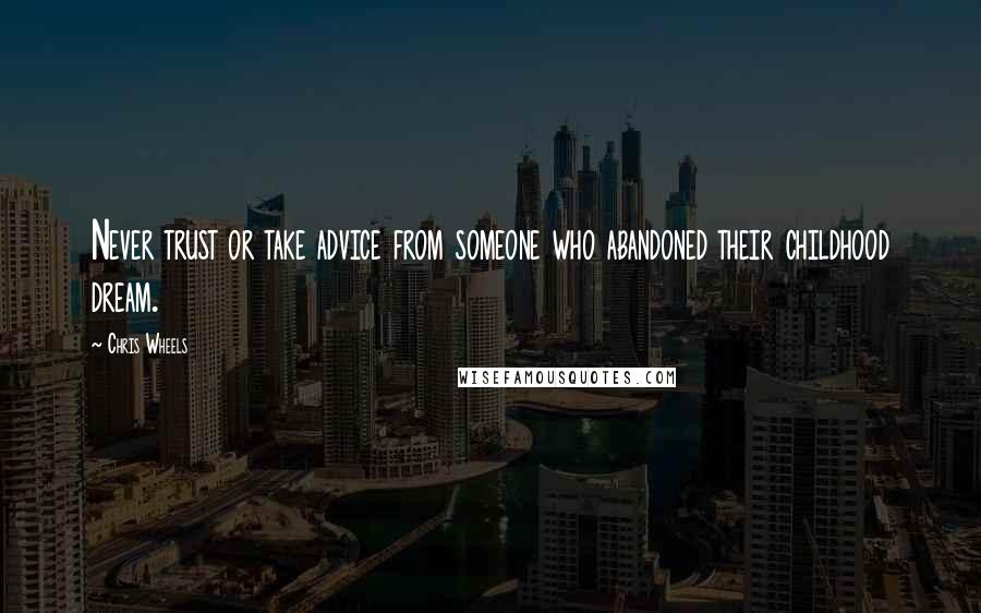 Chris Wheels Quotes: Never trust or take advice from someone who abandoned their childhood dream.