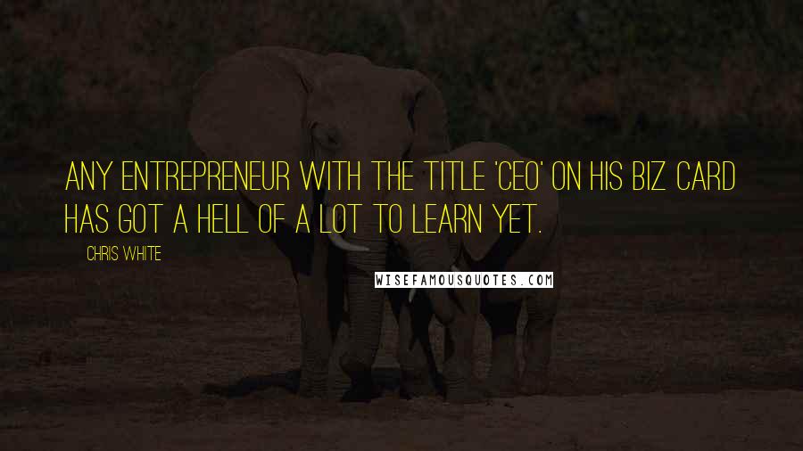 Chris White Quotes: Any entrepreneur with the title 'CEO' on his biz card has got a hell of a lot to learn yet.