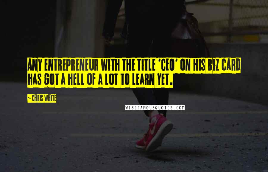 Chris White Quotes: Any entrepreneur with the title 'CEO' on his biz card has got a hell of a lot to learn yet.