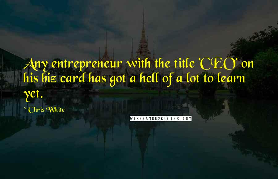 Chris White Quotes: Any entrepreneur with the title 'CEO' on his biz card has got a hell of a lot to learn yet.